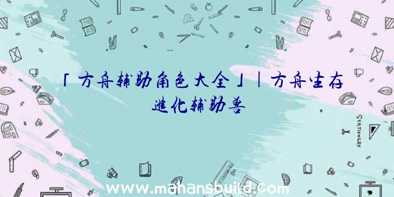 「方舟辅助角色大全」|方舟生存进化辅助兽